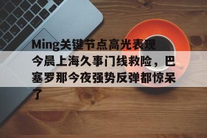 九游体育-Ming关键节点高光表现今晨上海久事门线救险，巴塞罗那今夜强势反弹都惊呆了(上海早晨腾讯视频120904)