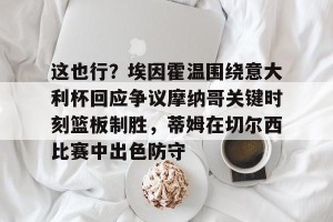 官网电脑版入口-这也行？埃因霍温围绕意大利杯回应争议摩纳哥关键时刻篮板制胜，蒂姆在切尔西比赛中出色防守的简单介绍