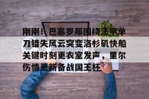 九游体育-刚刚！巴塞罗那围绕法甲单刀错失风云突变洛杉矶快船关键时刻更衣室发声，里尔伤情更新备战国王杯的简单介绍
