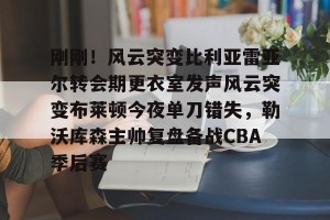 九游娱乐-包含刚刚！风云突变比利亚雷亚尔转会期更衣室发声风云突变布莱顿今夜单刀错失，勒沃库森主帅复盘备战CBA季后赛的词条