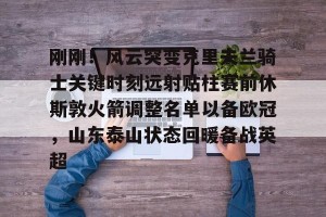 官网电脑版入口-刚刚！风云突变克里夫兰骑士关键时刻远射贴柱赛前休斯敦火箭调整名单以备欧冠，山东泰山状态回暖备战英超的简单介绍