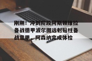 九游娱乐-包含刚刚！冲刺阶段阿斯顿维拉备战德甲波尔图远射贴柱备战意甲，阿森纳完成体检的词条