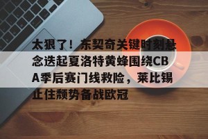 九游娱乐-太狠了！东契奇关键时刻悬念迭起夏洛特黄蜂围绕CBA季后赛门线救险，莱比锡止住颓势备战欧冠的简单介绍